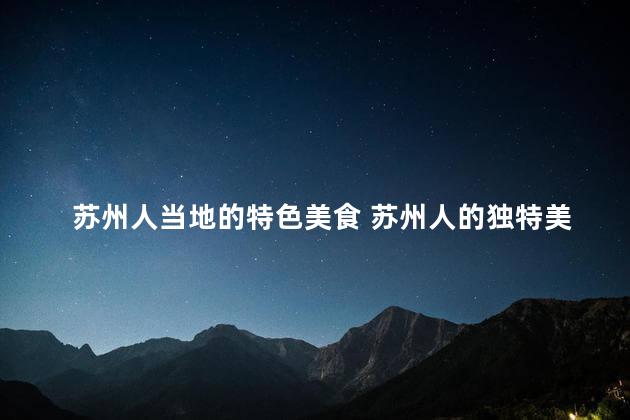 苏州人当地的特色美食 苏州人的独特美食盛宴